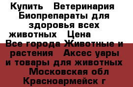 Купить : Ветеринария. Биопрепараты для здоровья всех животных › Цена ­ 100 - Все города Животные и растения » Аксесcуары и товары для животных   . Московская обл.,Красноармейск г.